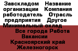 Завскладом › Название организации ­ Компания-работодатель › Отрасль предприятия ­ Другое › Минимальный оклад ­ 33 000 - Все города Работа » Вакансии   . Красноярский край,Железногорск г.